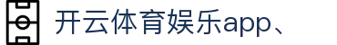 开云体育娱乐app、|开 云 体育 官方 网_开云国际登录官网下载登录下载手机版APP欢迎您